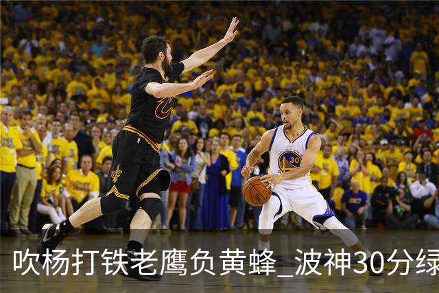 吹杨打铁老鹰负黄蜂 波神30分绿军险胜尼克斯
