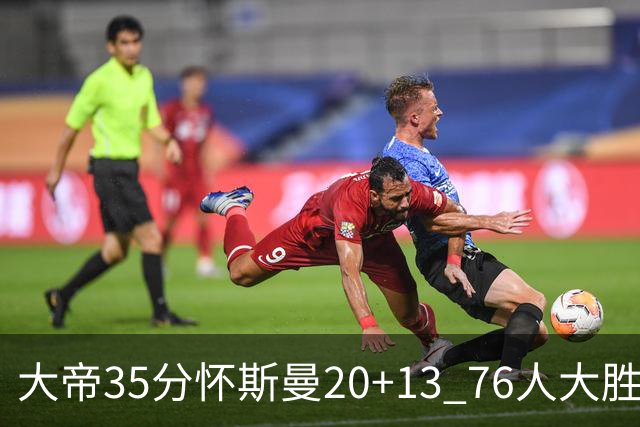 大帝35分怀斯曼20+13 76人大胜送活塞22连败