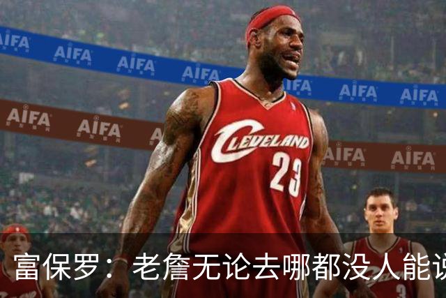 富保罗：老詹无论去哪都没人能说他抱团 即使去马刺&雷霆&尼克斯