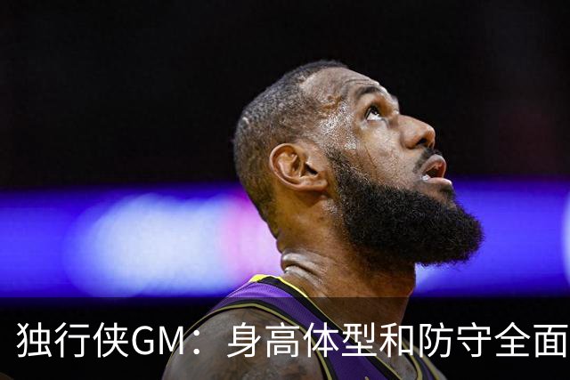 独行侠GM：身高体型&防守全面性是选择球员的首要目标