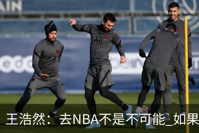 王浩然：去NBA不是不可能 如果有一天我有机会 我也会去争取