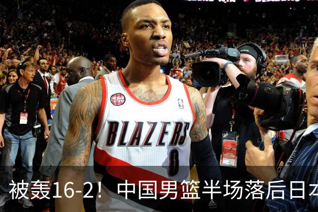 被轰16-2！中国男篮半场落后日本10分：贺希宁10分 杨瀚森5分2犯规